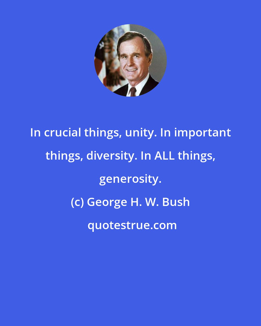 George H. W. Bush: In crucial things, unity. In important things, diversity. In ALL things, generosity.