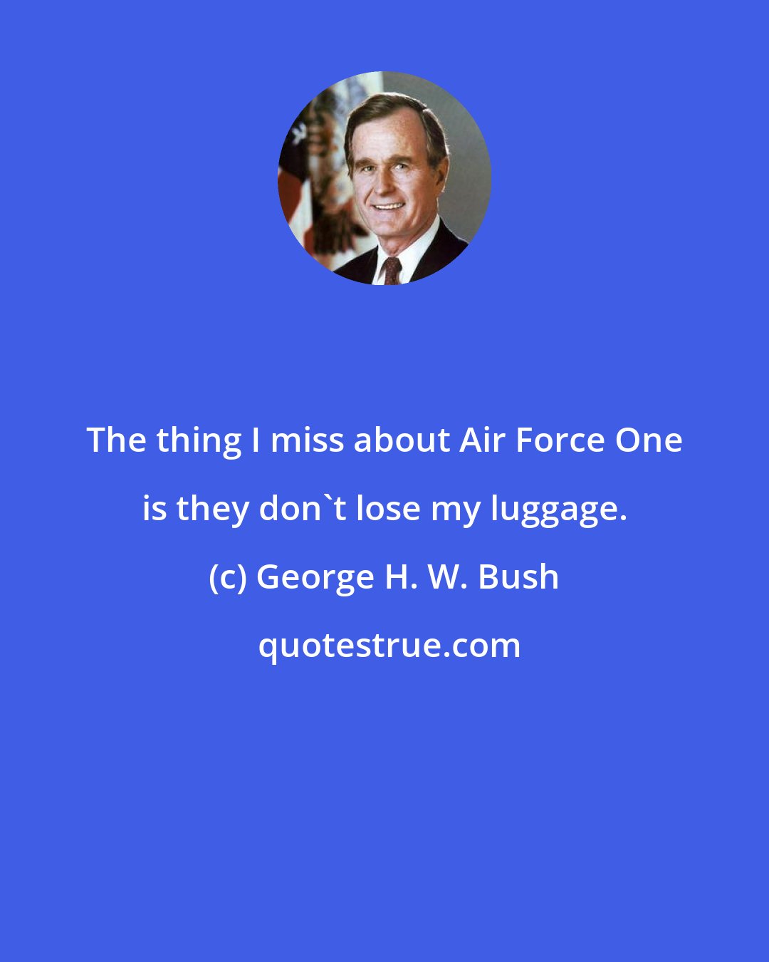 George H. W. Bush: The thing I miss about Air Force One is they don't lose my luggage.