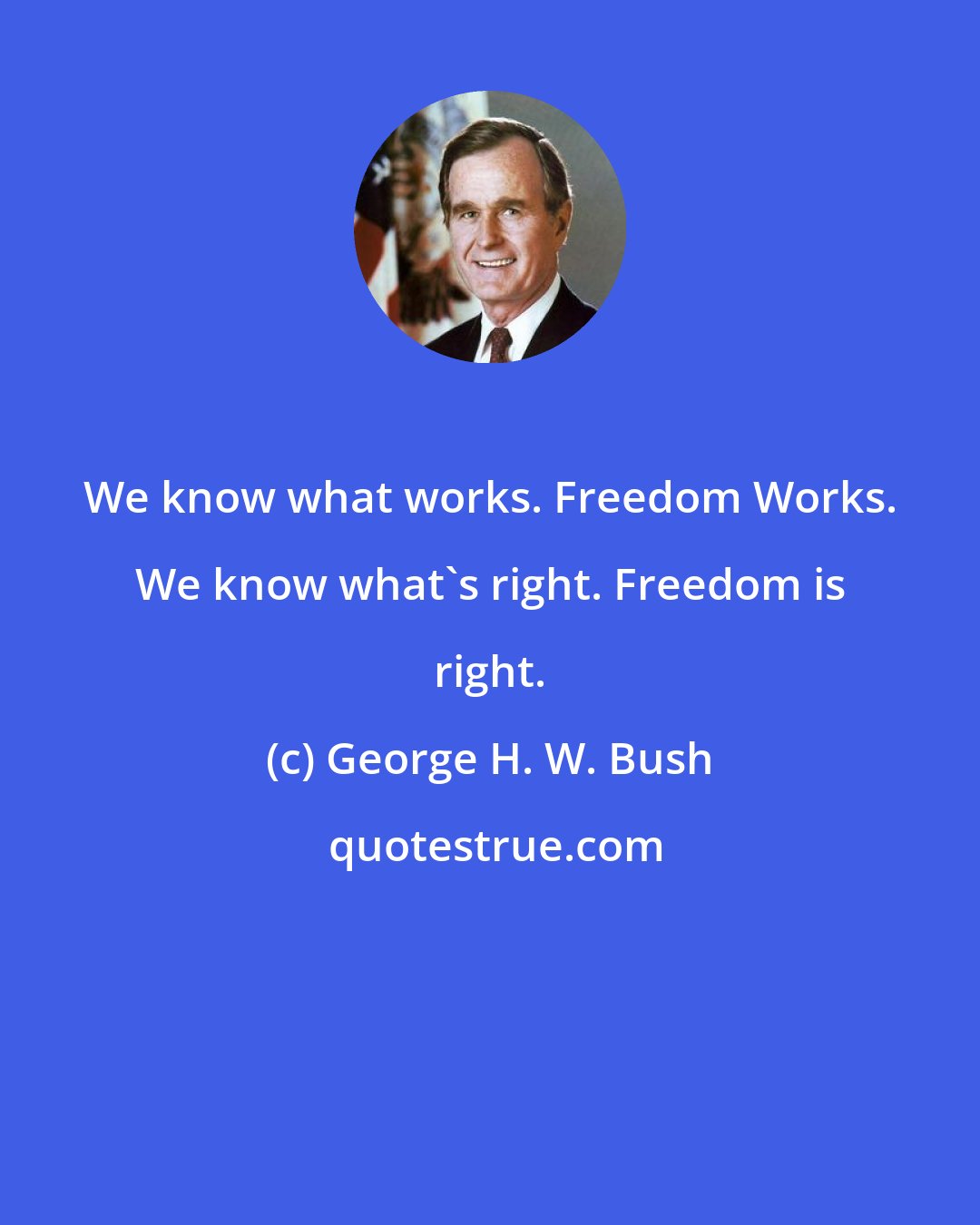 George H. W. Bush: We know what works. Freedom Works. We know what's right. Freedom is right.