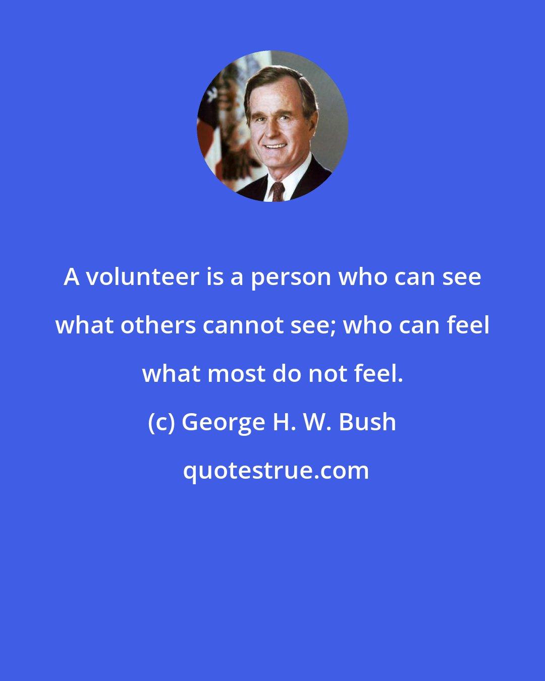 George H. W. Bush: A volunteer is a person who can see what others cannot see; who can feel what most do not feel.