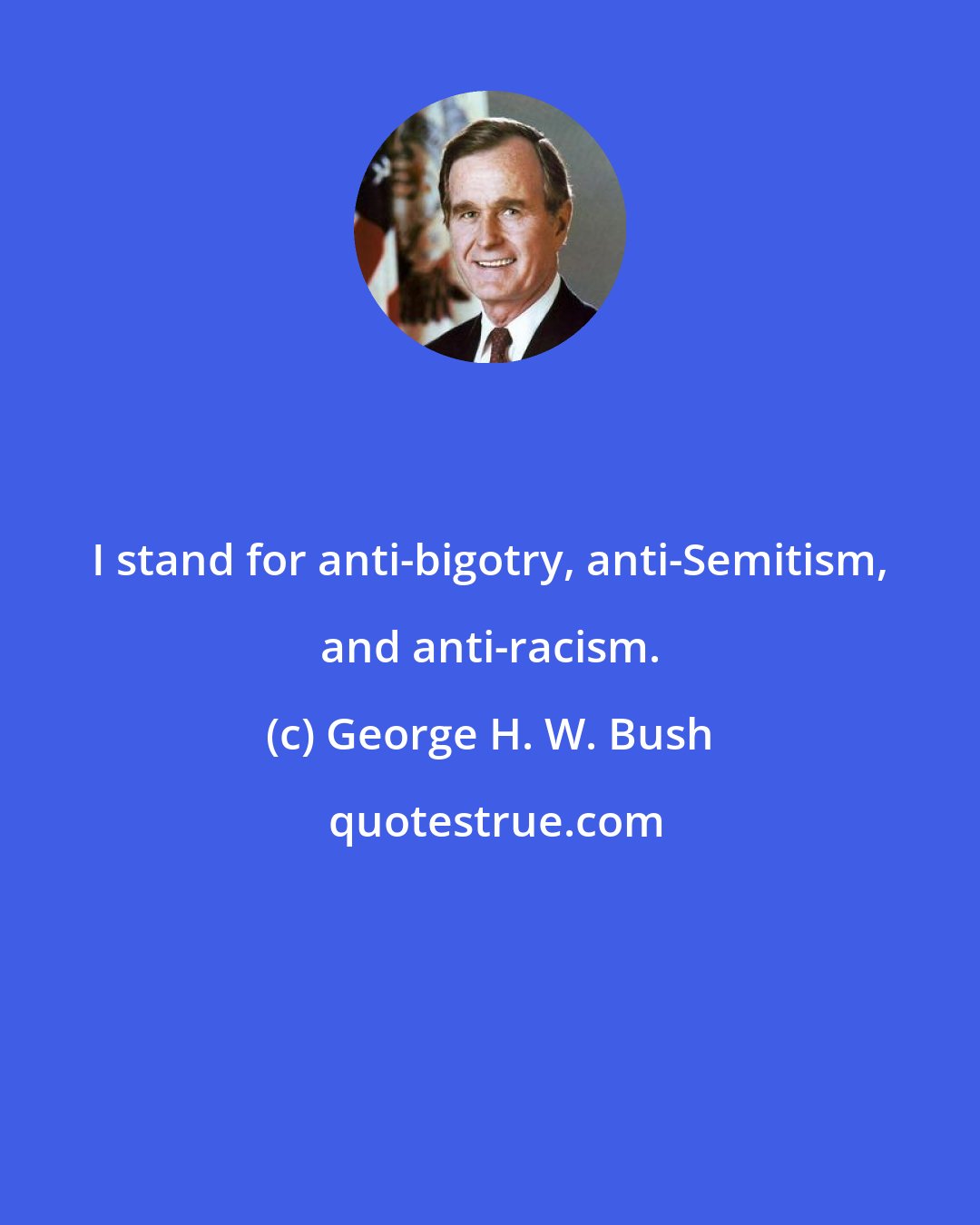 George H. W. Bush: I stand for anti-bigotry, anti-Semitism, and anti-racism.