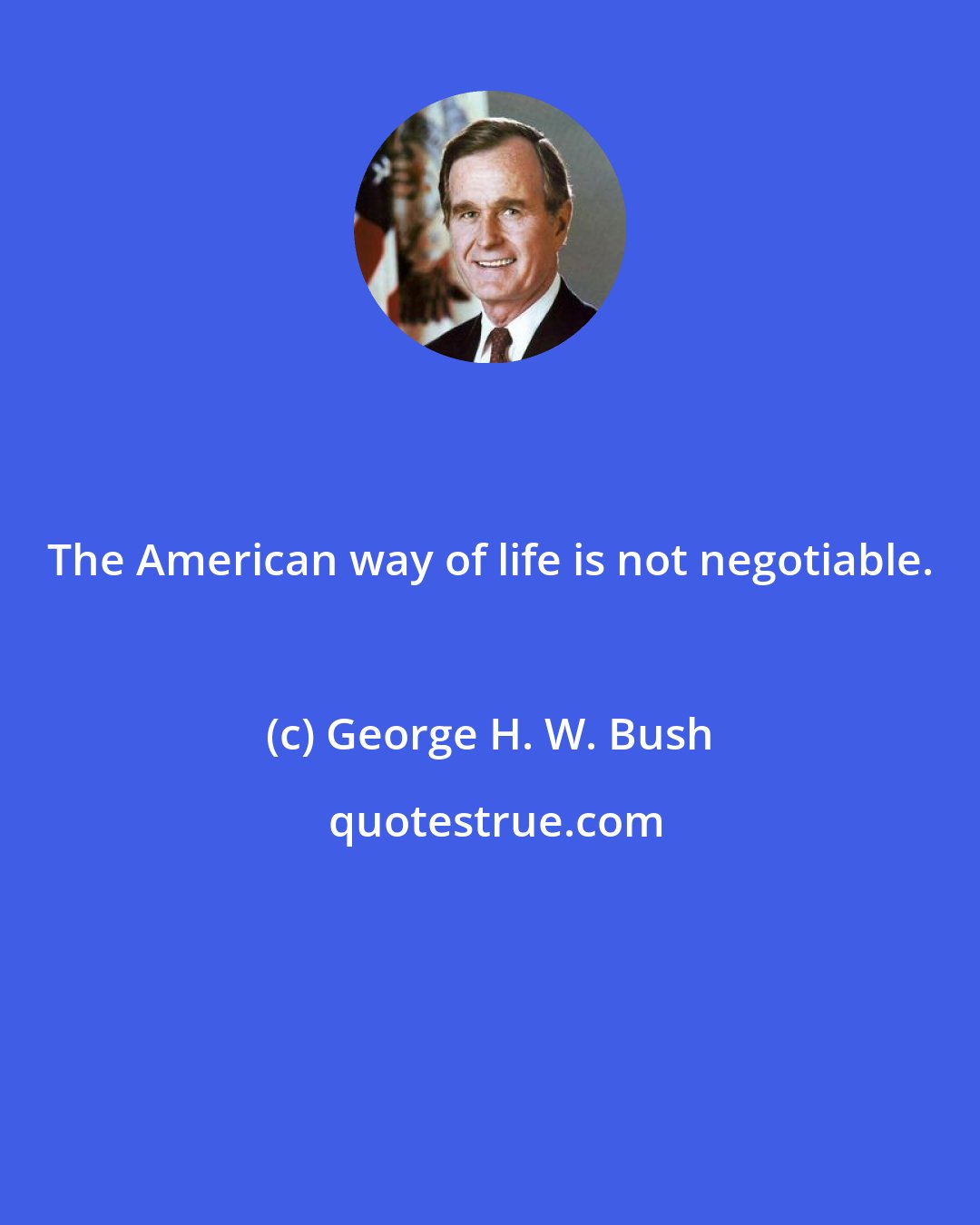 George H. W. Bush: The American way of life is not negotiable.