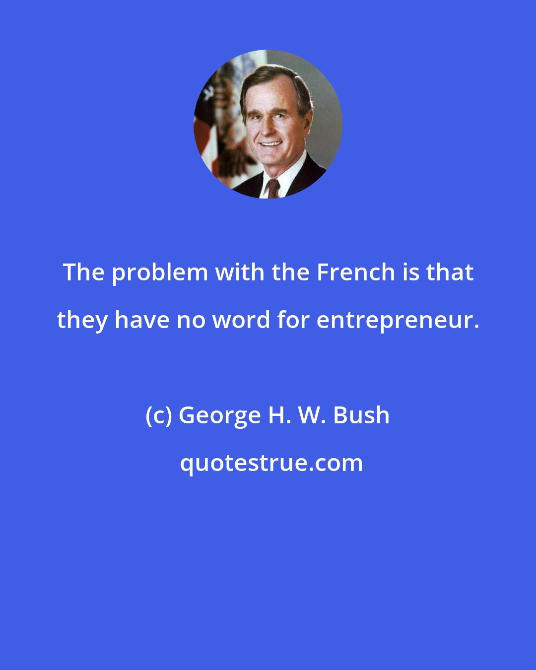 George H. W. Bush: The problem with the French is that they have no word for entrepreneur.