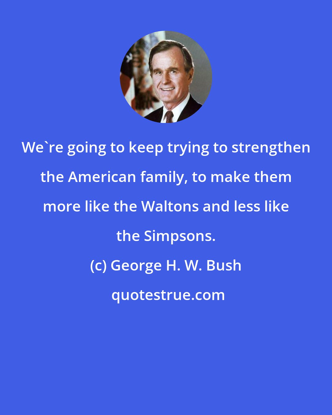 George H. W. Bush: We're going to keep trying to strengthen the American family, to make them more like the Waltons and less like the Simpsons.
