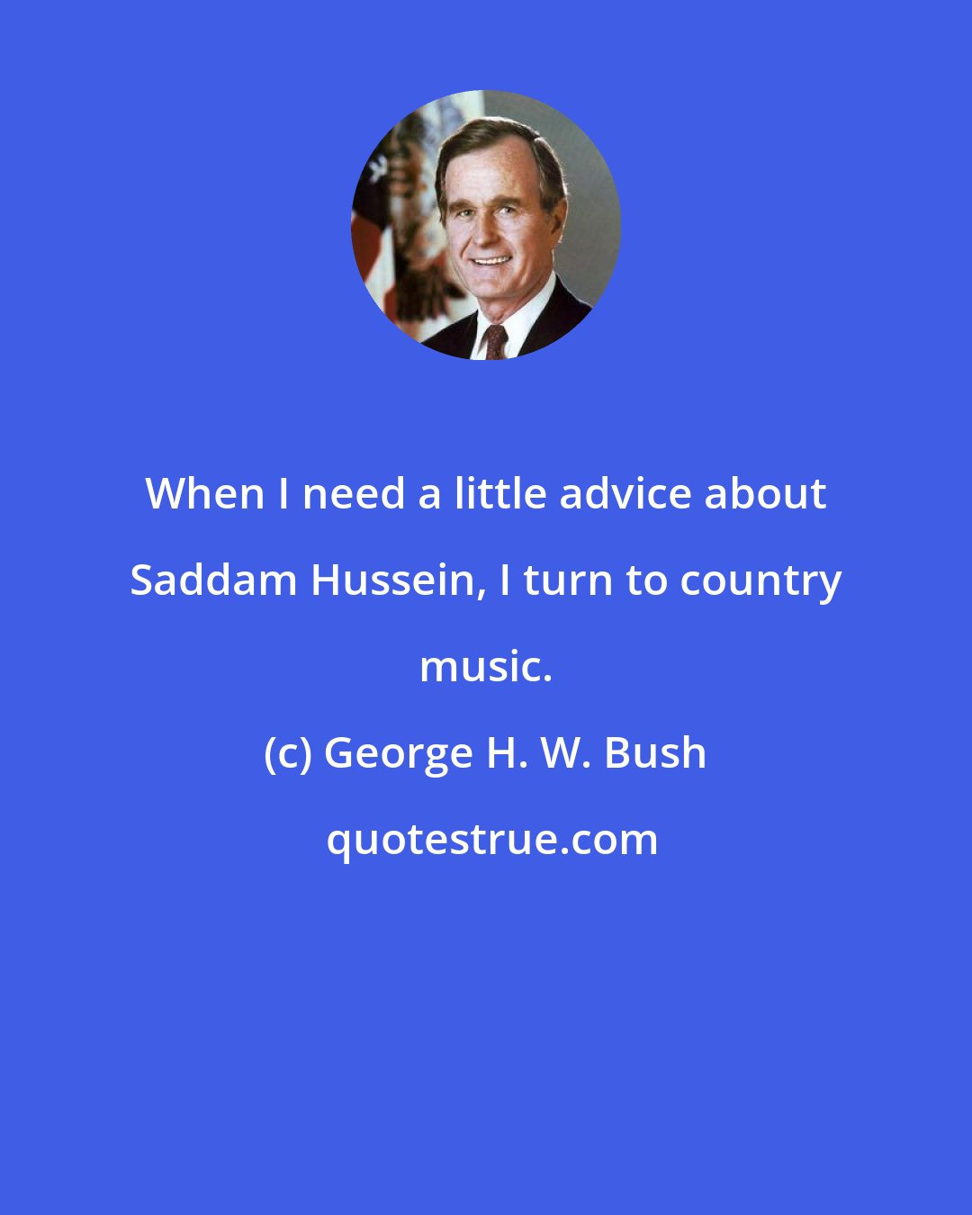 George H. W. Bush: When I need a little advice about Saddam Hussein, I turn to country music.