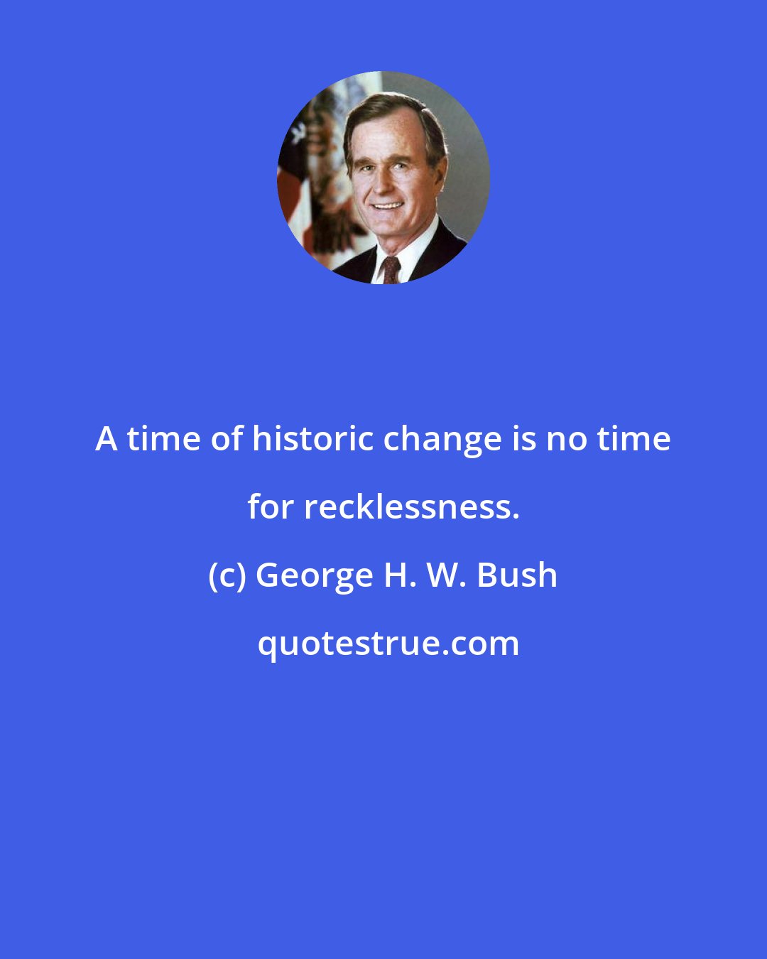 George H. W. Bush: A time of historic change is no time for recklessness.