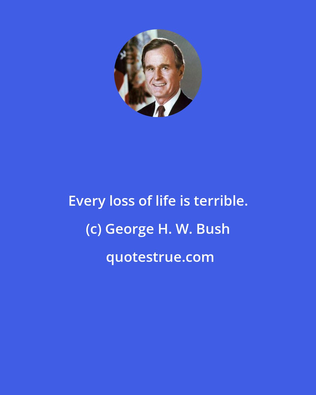 George H. W. Bush: Every loss of life is terrible.