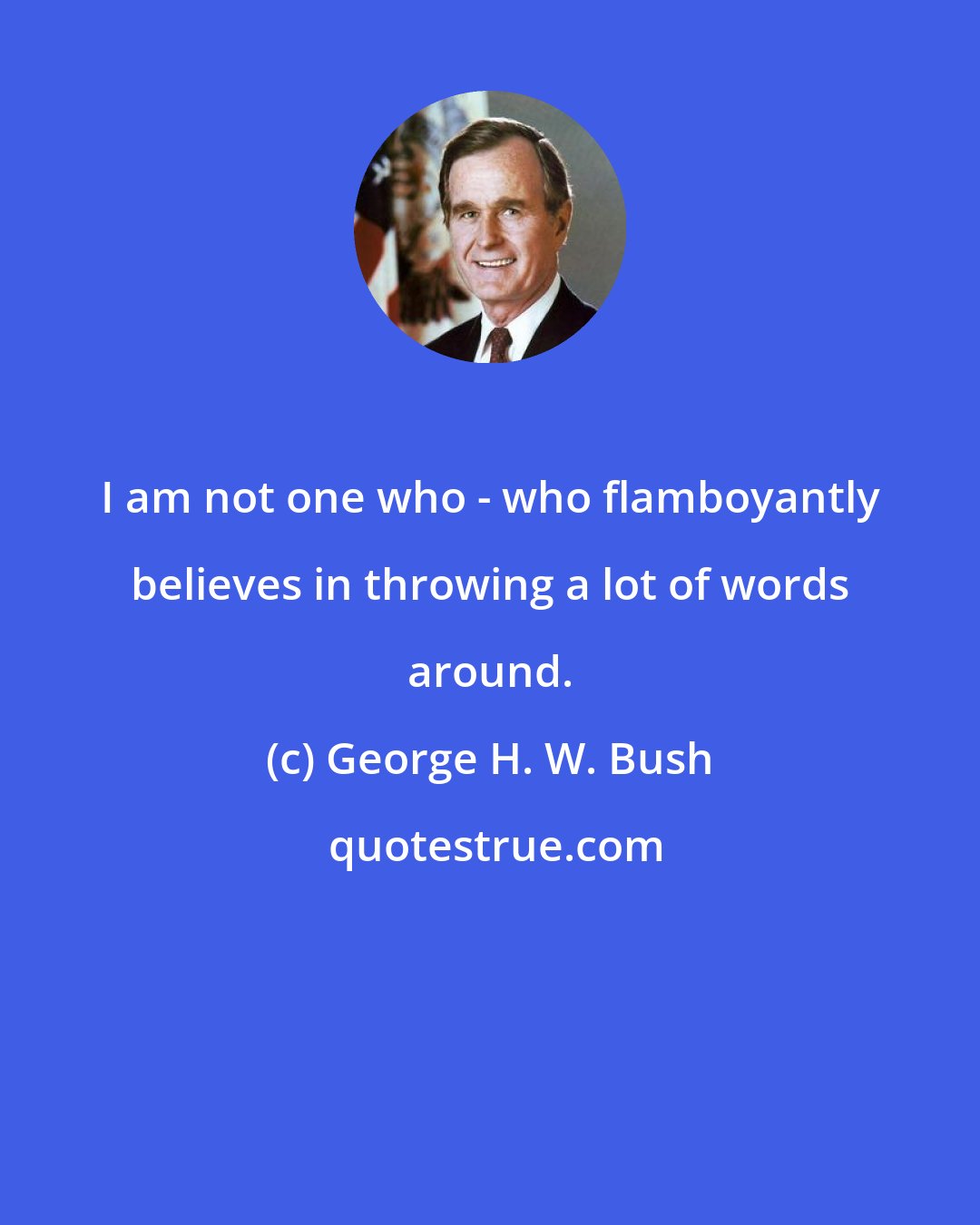 George H. W. Bush: I am not one who - who flamboyantly believes in throwing a lot of words around.