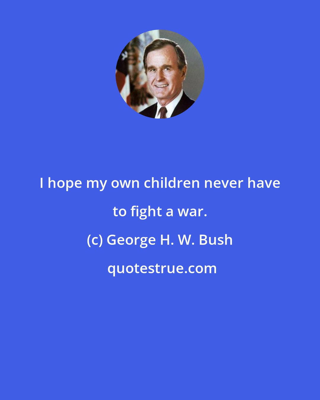 George H. W. Bush: I hope my own children never have to fight a war.