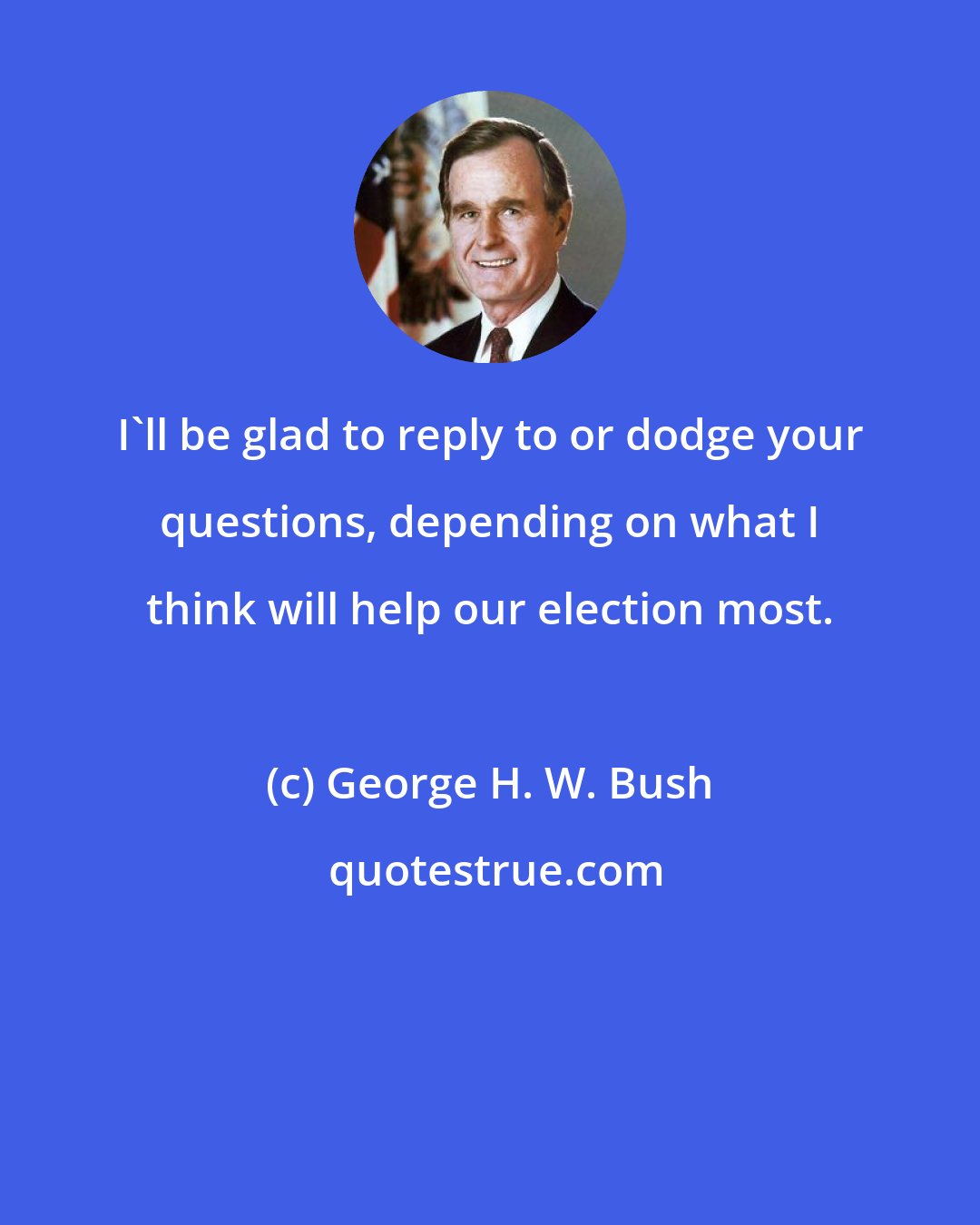 George H. W. Bush: I'll be glad to reply to or dodge your questions, depending on what I think will help our election most.