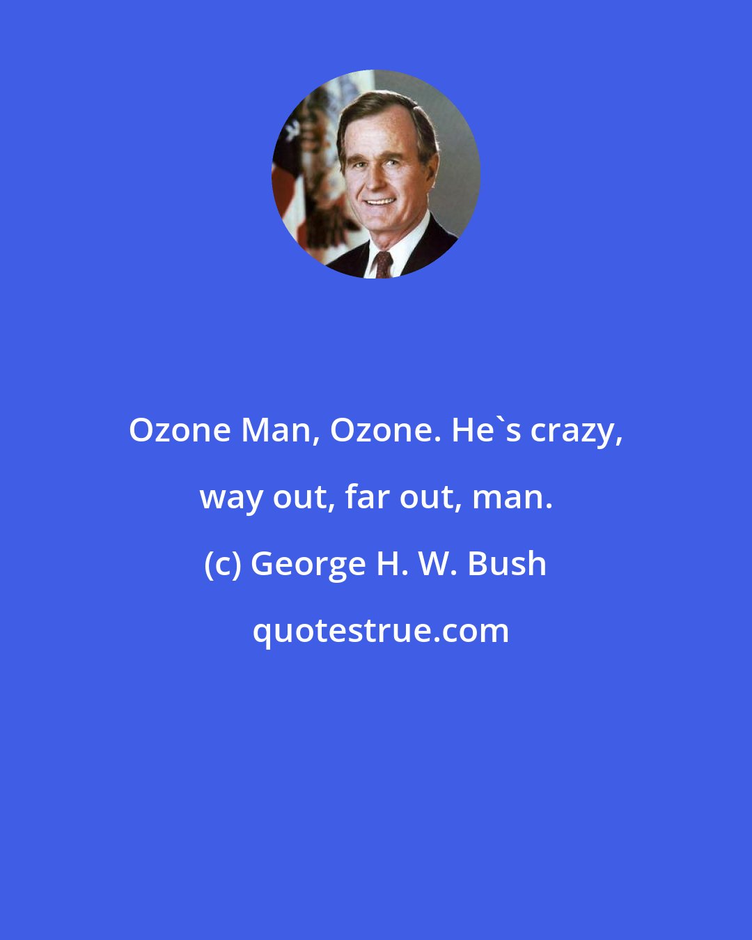 George H. W. Bush: Ozone Man, Ozone. He's crazy, way out, far out, man.