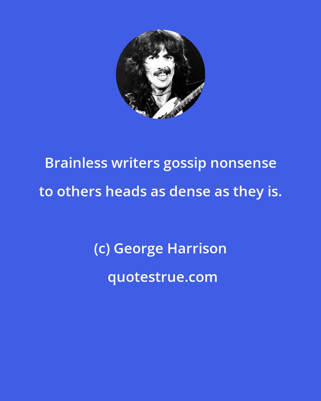 George Harrison: Brainless writers gossip nonsense to others heads as dense as they is.