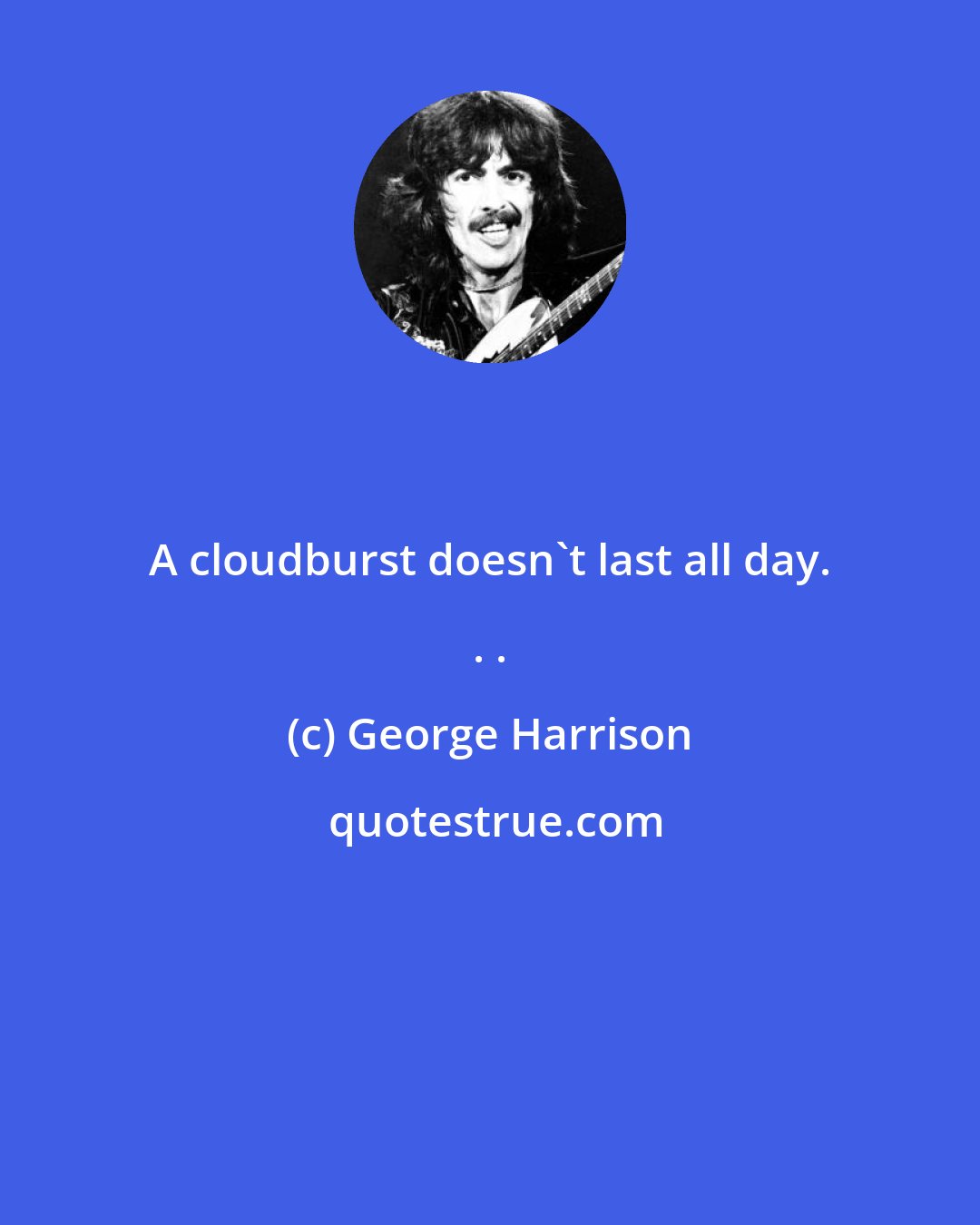 George Harrison: A cloudburst doesn't last all day. . .