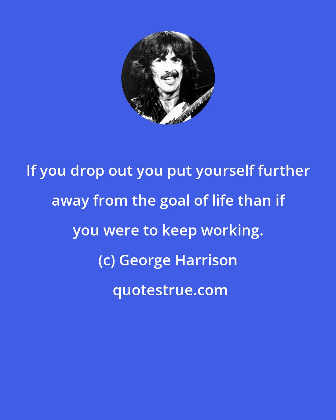 George Harrison: If you drop out you put yourself further away from the goal of life than if you were to keep working.