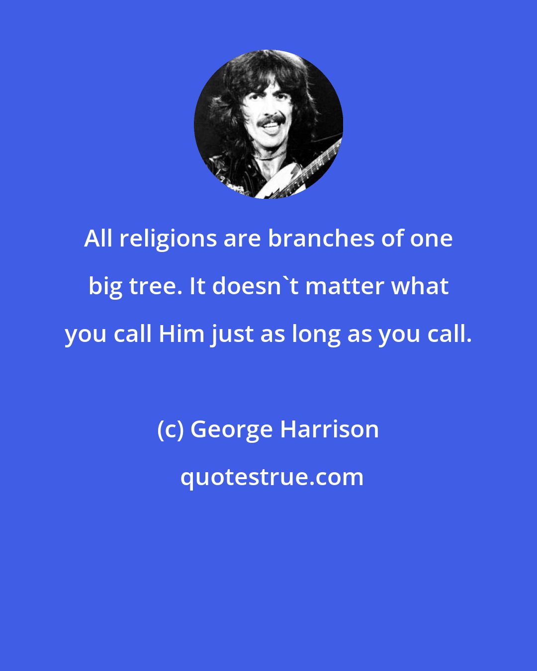 George Harrison: All religions are branches of one big tree. It doesn't matter what you call Him just as long as you call.