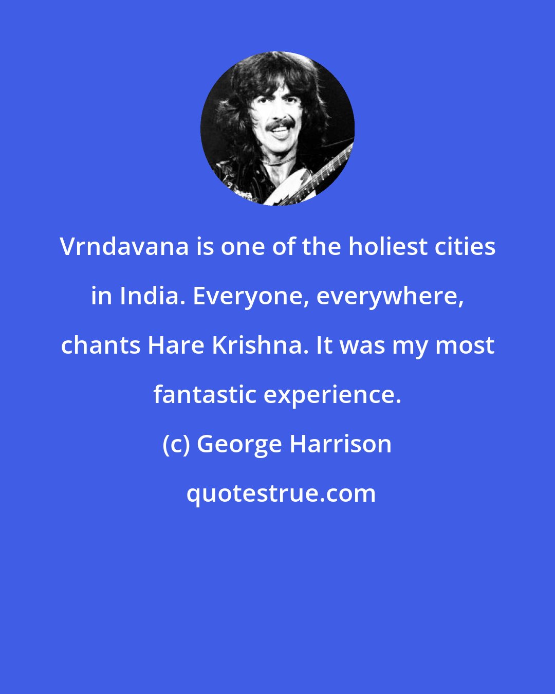 George Harrison: Vrndavana is one of the holiest cities in India. Everyone, everywhere, chants Hare Krishna. It was my most fantastic experience.