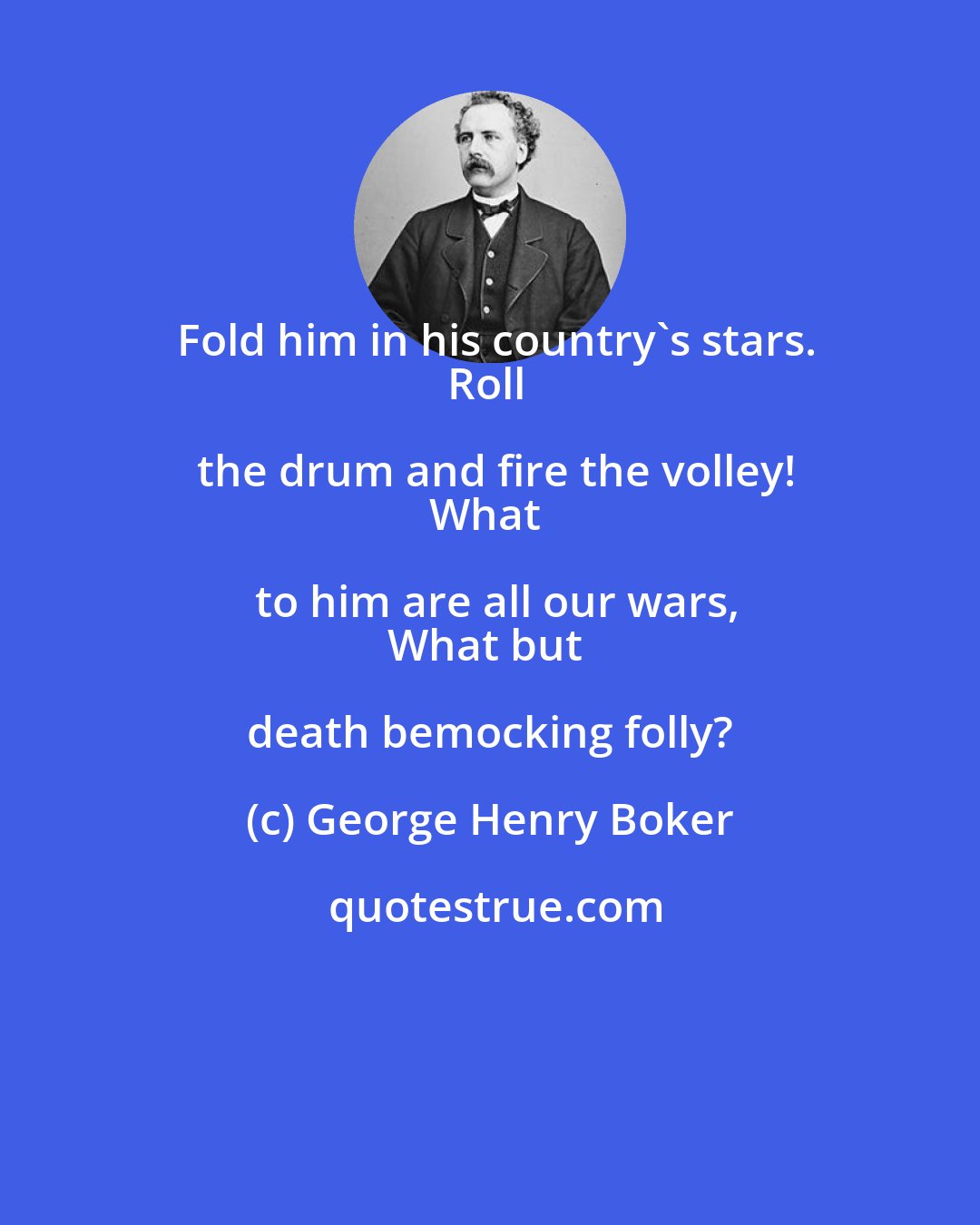 George Henry Boker: Fold him in his country's stars.
Roll the drum and fire the volley!
What to him are all our wars,
What but death bemocking folly?