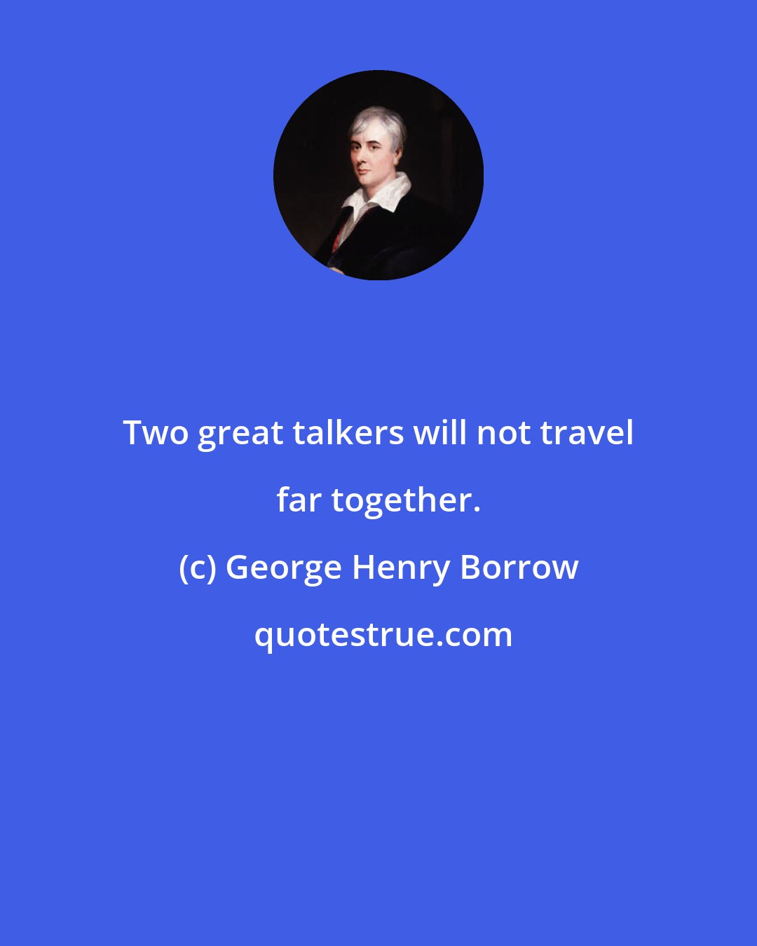 George Henry Borrow: Two great talkers will not travel far together.
