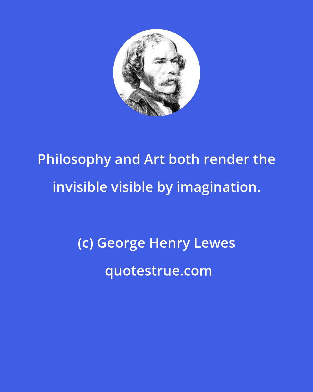 George Henry Lewes: Philosophy and Art both render the invisible visible by imagination.