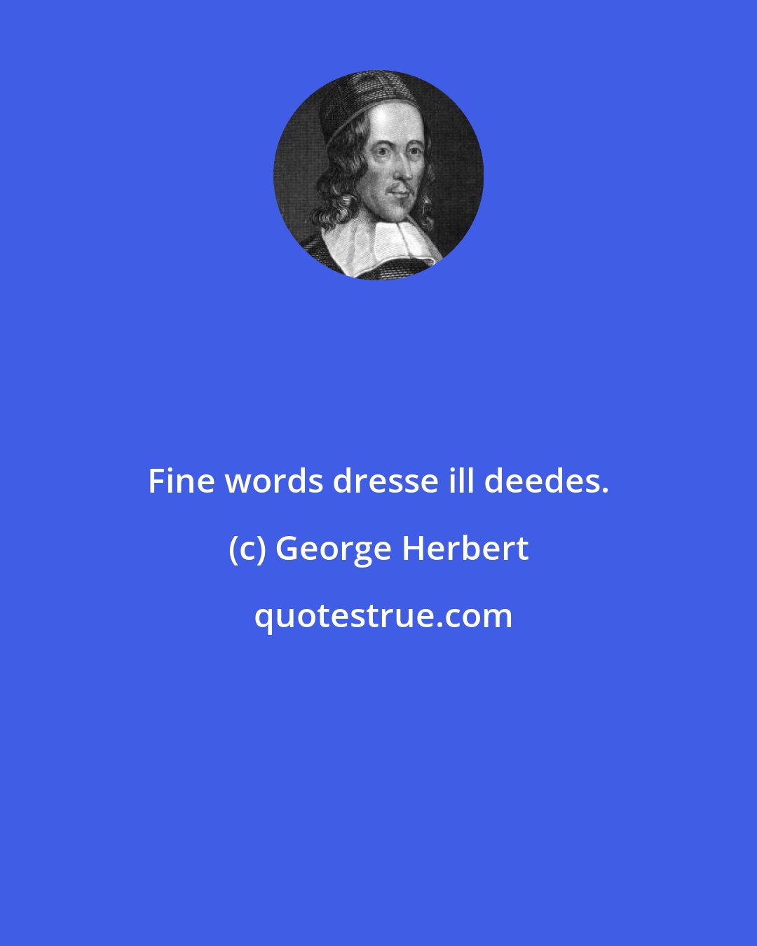 George Herbert: Fine words dresse ill deedes.