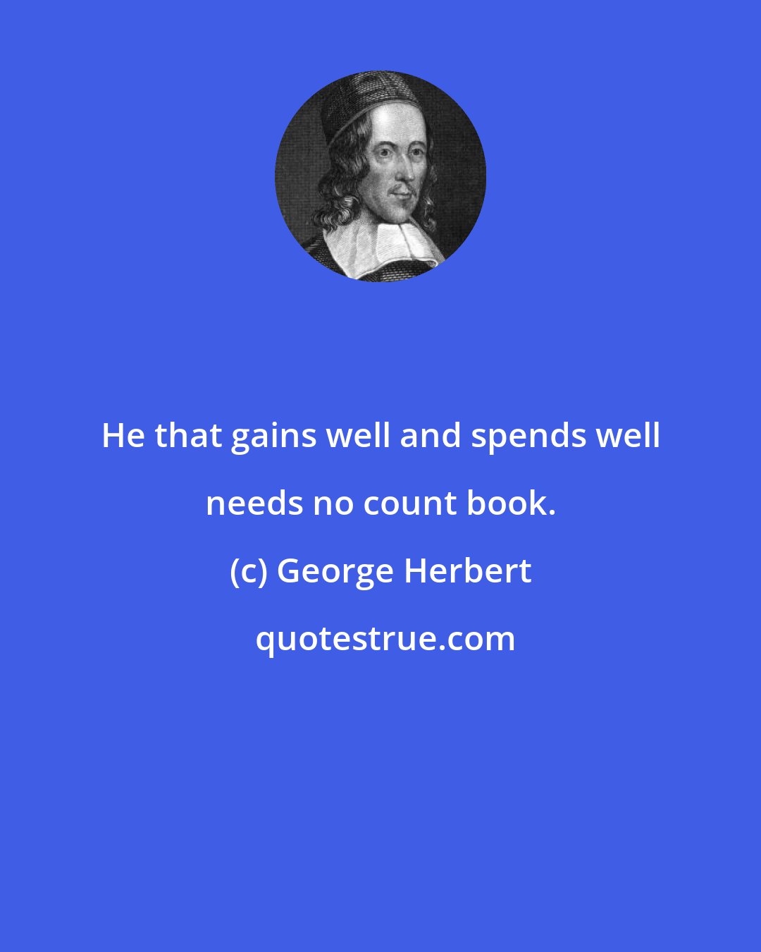 George Herbert: He that gains well and spends well needs no count book.