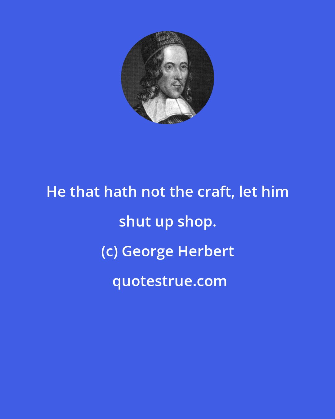 George Herbert: He that hath not the craft, let him shut up shop.