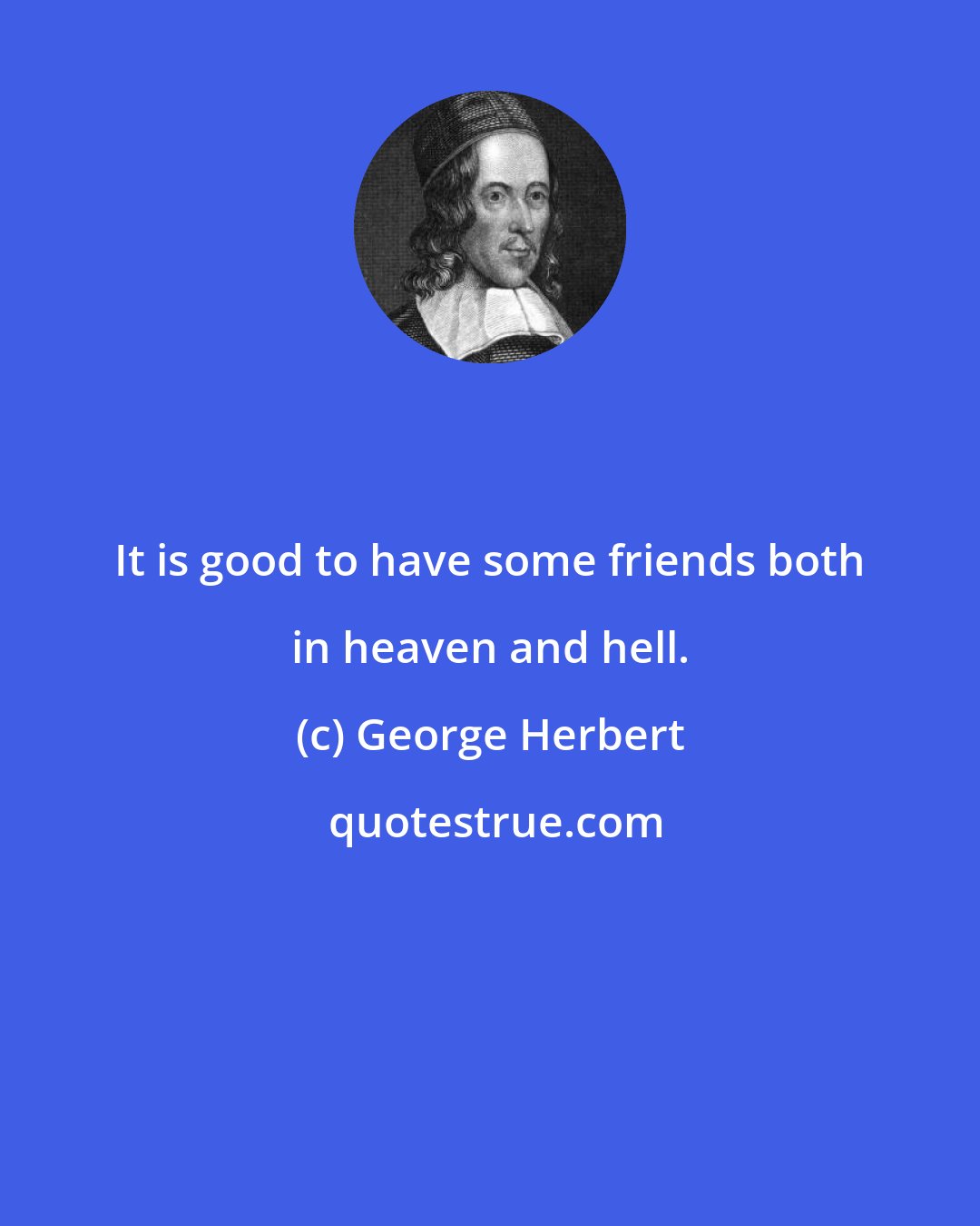 George Herbert: It is good to have some friends both in heaven and hell.