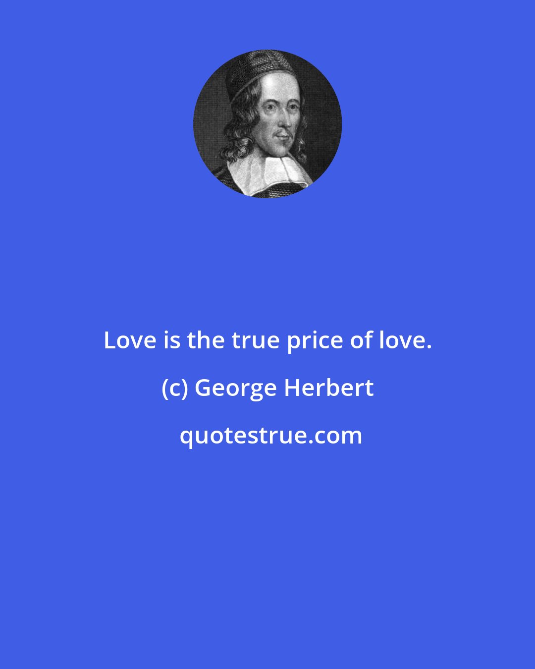 George Herbert: Love is the true price of love.