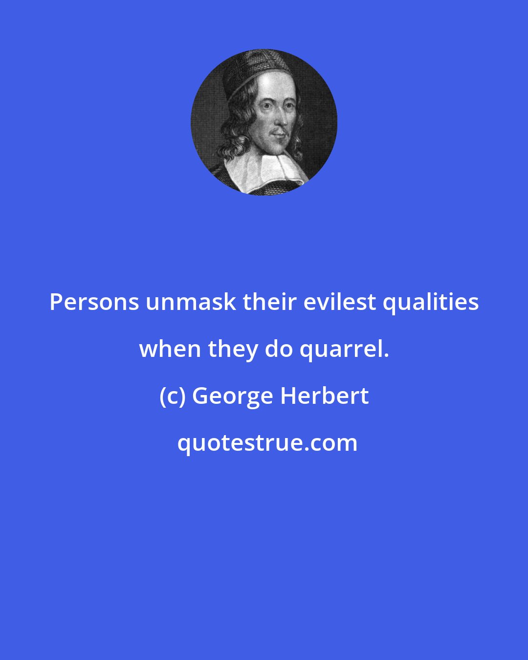 George Herbert: Persons unmask their evilest qualities when they do quarrel.