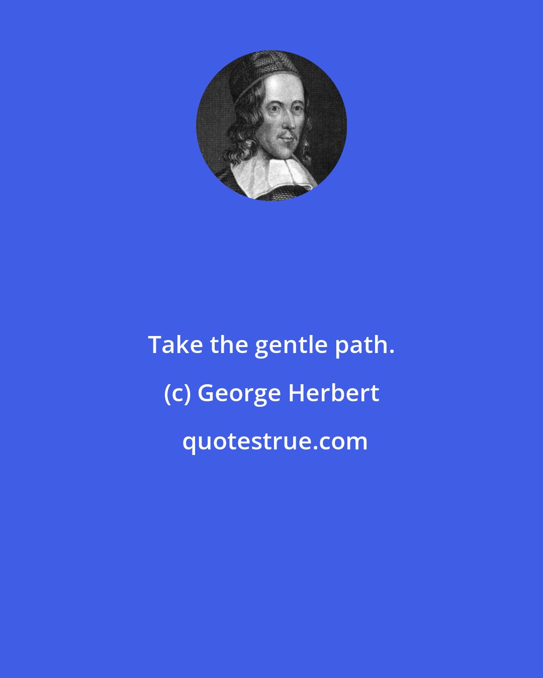 George Herbert: Take the gentle path.
