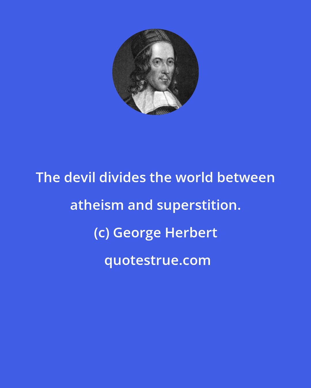 George Herbert: The devil divides the world between atheism and superstition.