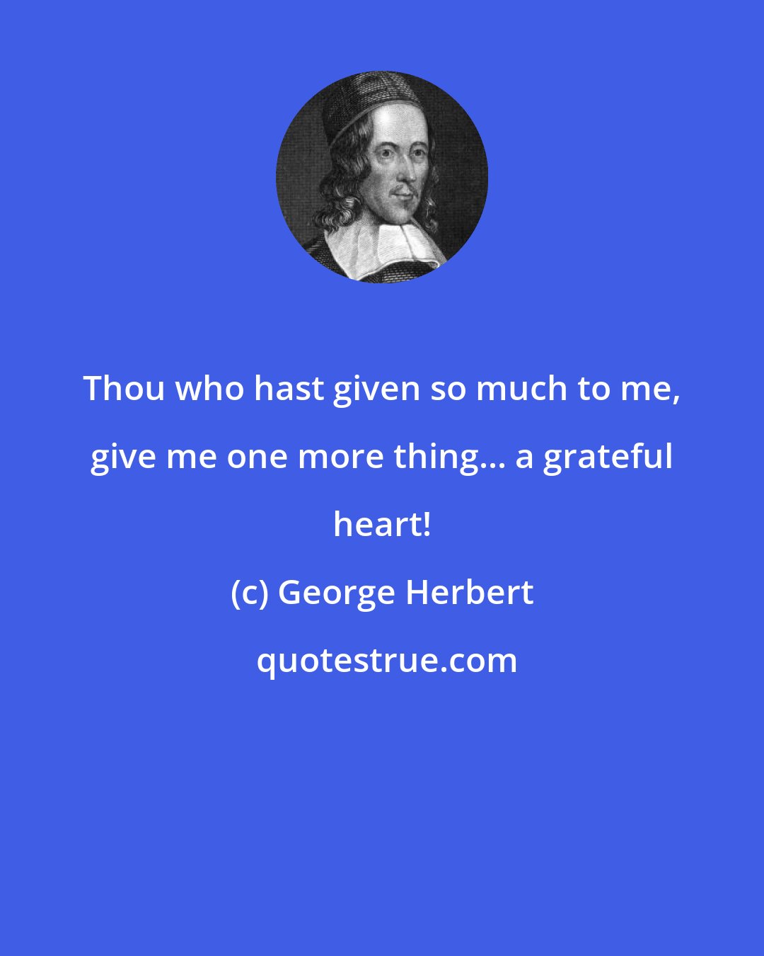 George Herbert: Thou who hast given so much to me, give me one more thing... a grateful heart!