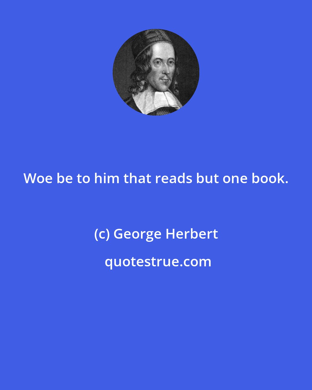 George Herbert: Woe be to him that reads but one book.