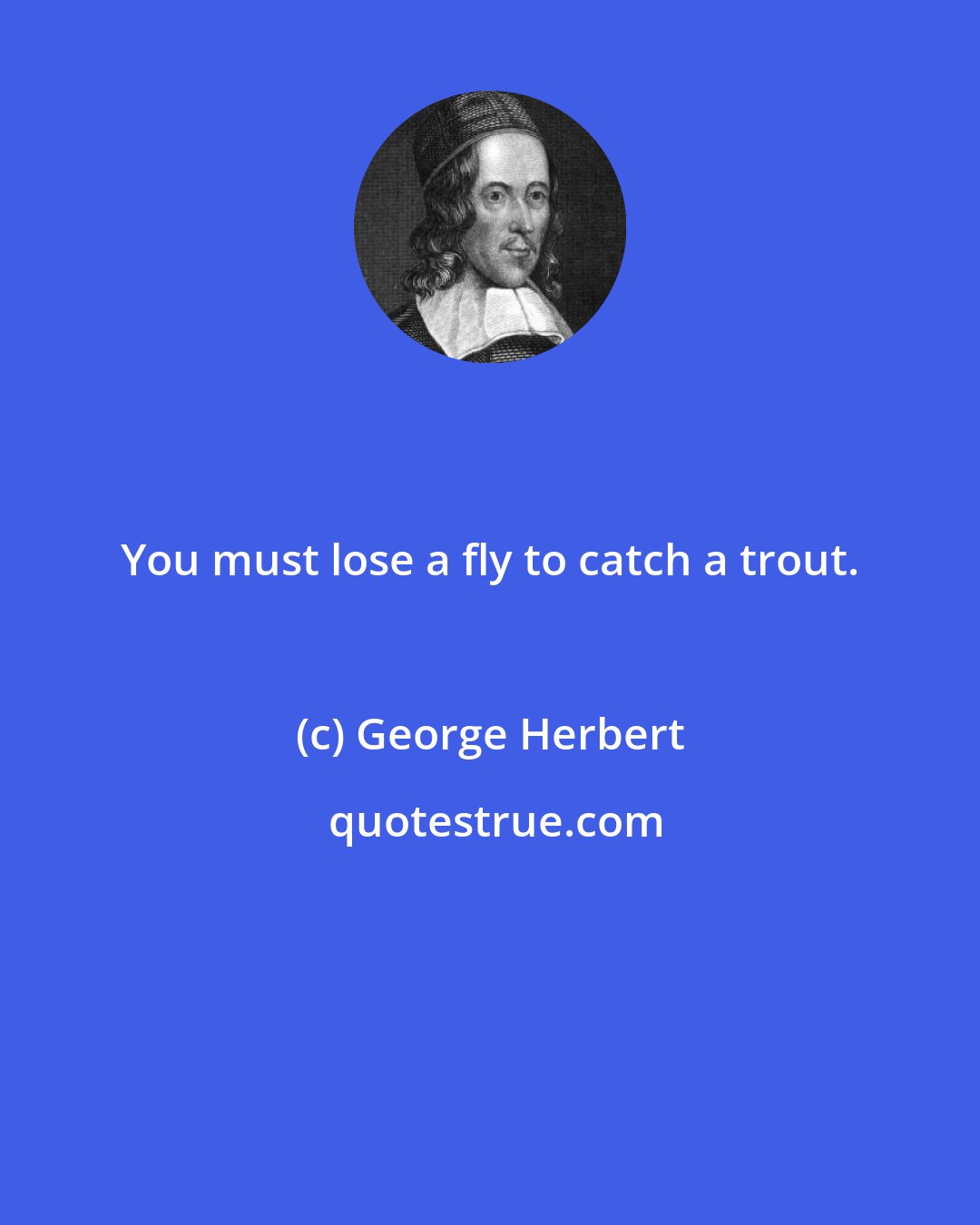 George Herbert: You must lose a fly to catch a trout.