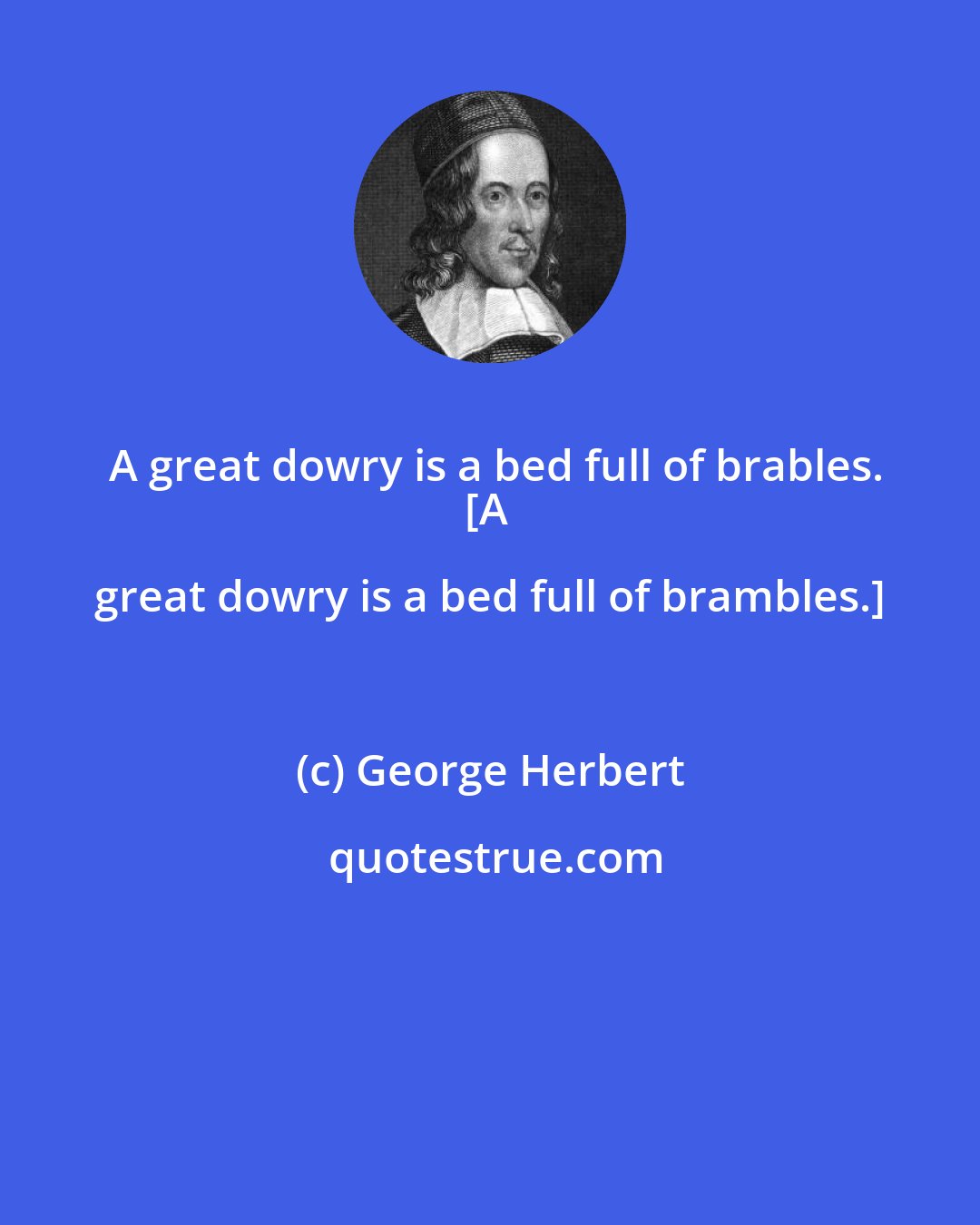 George Herbert: A great dowry is a bed full of brables.
[A great dowry is a bed full of brambles.]