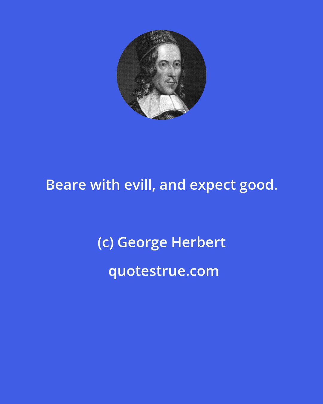 George Herbert: Beare with evill, and expect good.