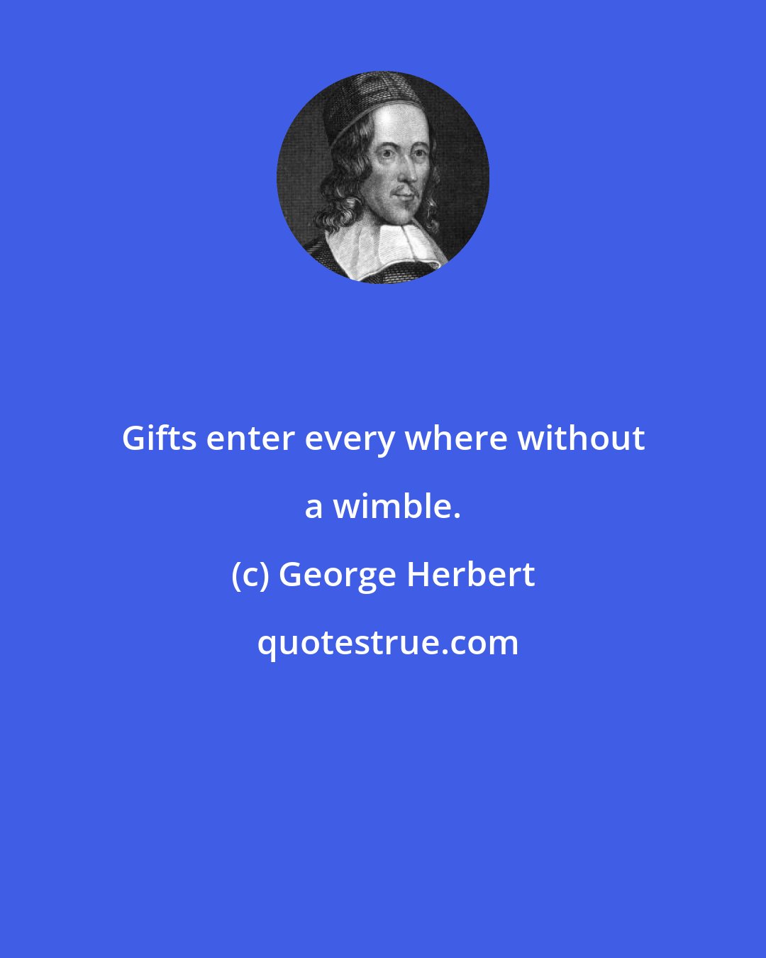 George Herbert: Gifts enter every where without a wimble.