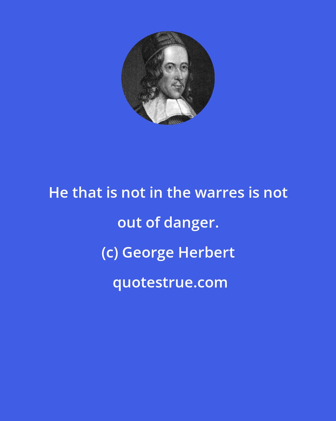 George Herbert: He that is not in the warres is not out of danger.