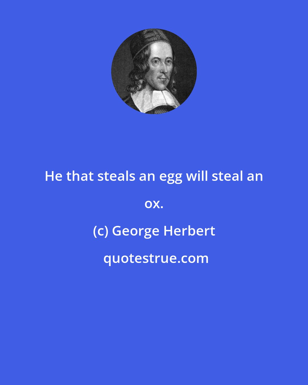 George Herbert: He that steals an egg will steal an ox.