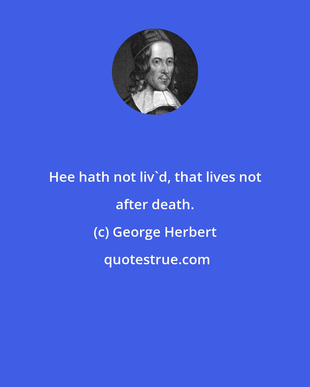 George Herbert: Hee hath not liv'd, that lives not after death.