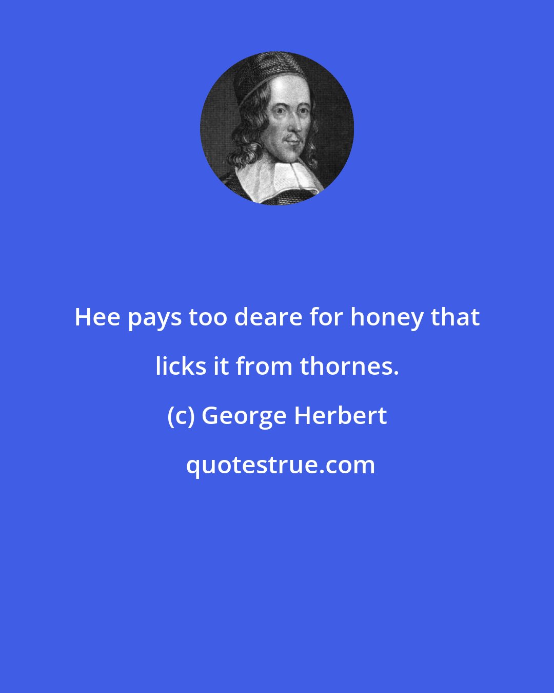 George Herbert: Hee pays too deare for honey that licks it from thornes.