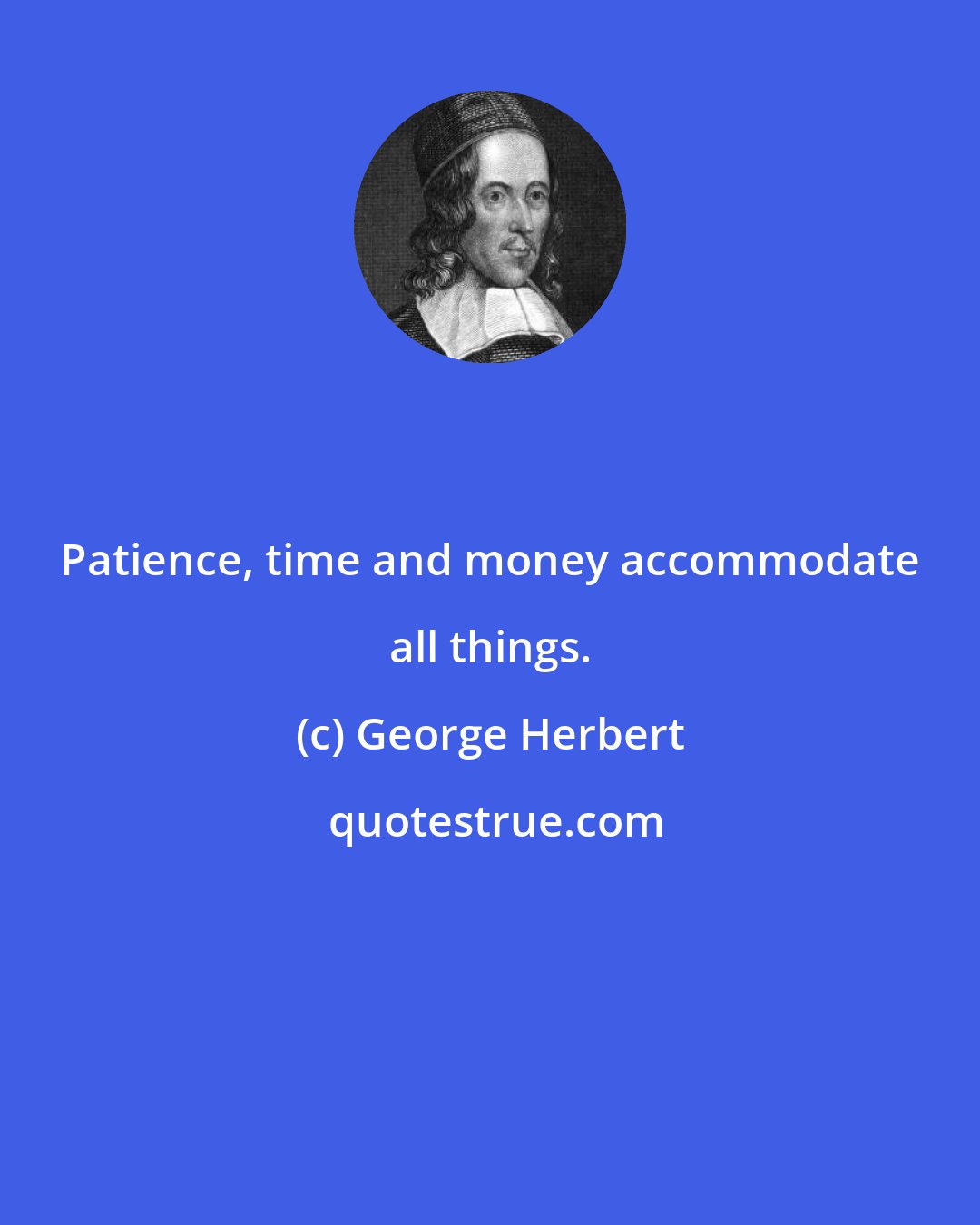 George Herbert: Patience, time and money accommodate all things.