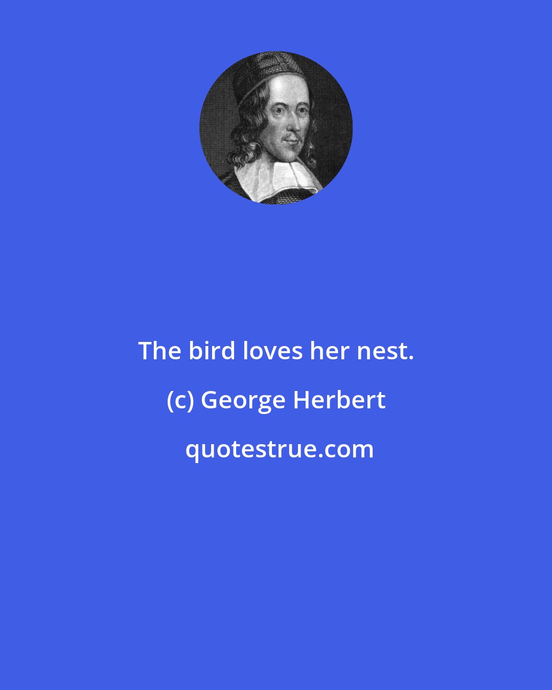 George Herbert: The bird loves her nest.