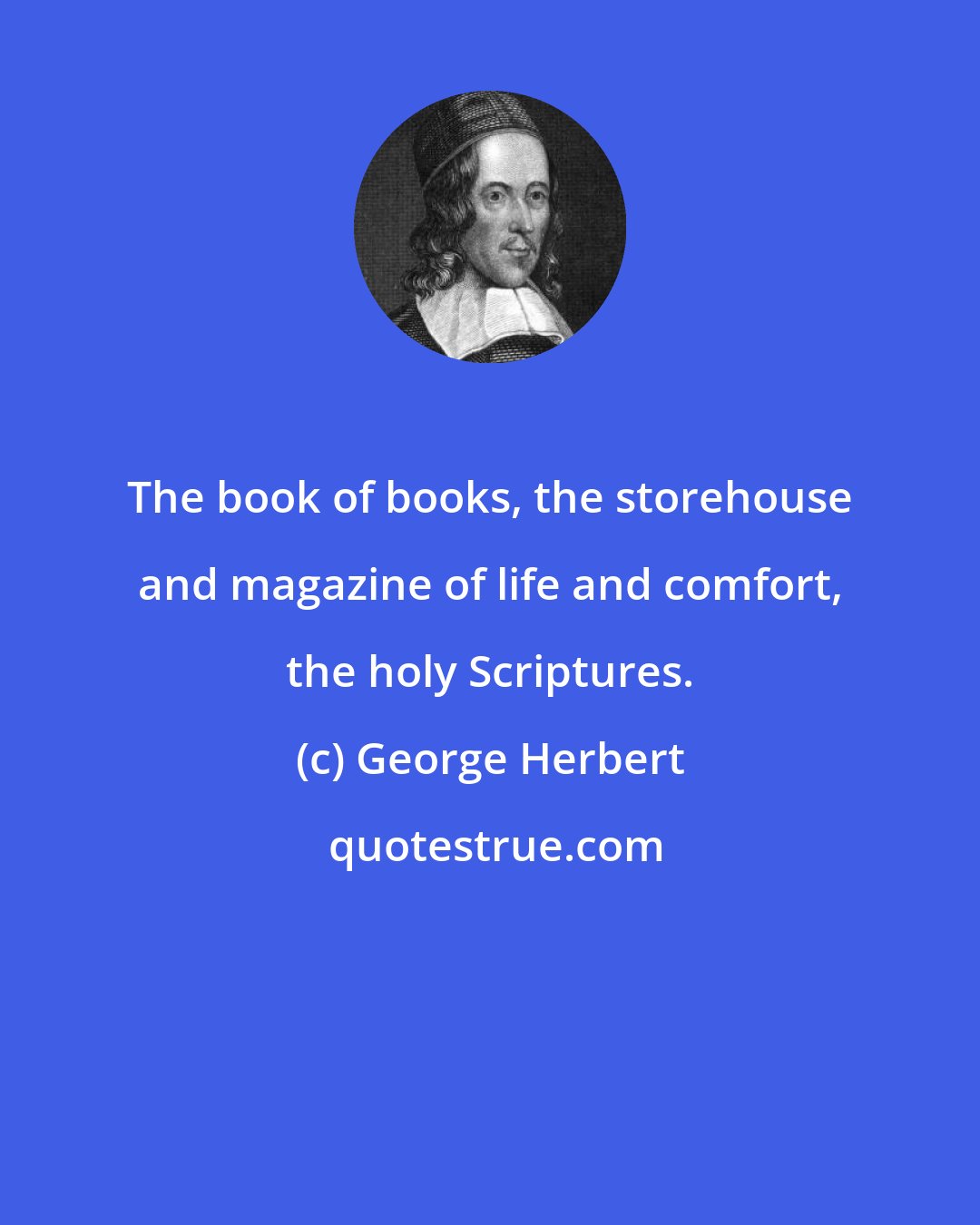 George Herbert: The book of books, the storehouse and magazine of life and comfort, the holy Scriptures.