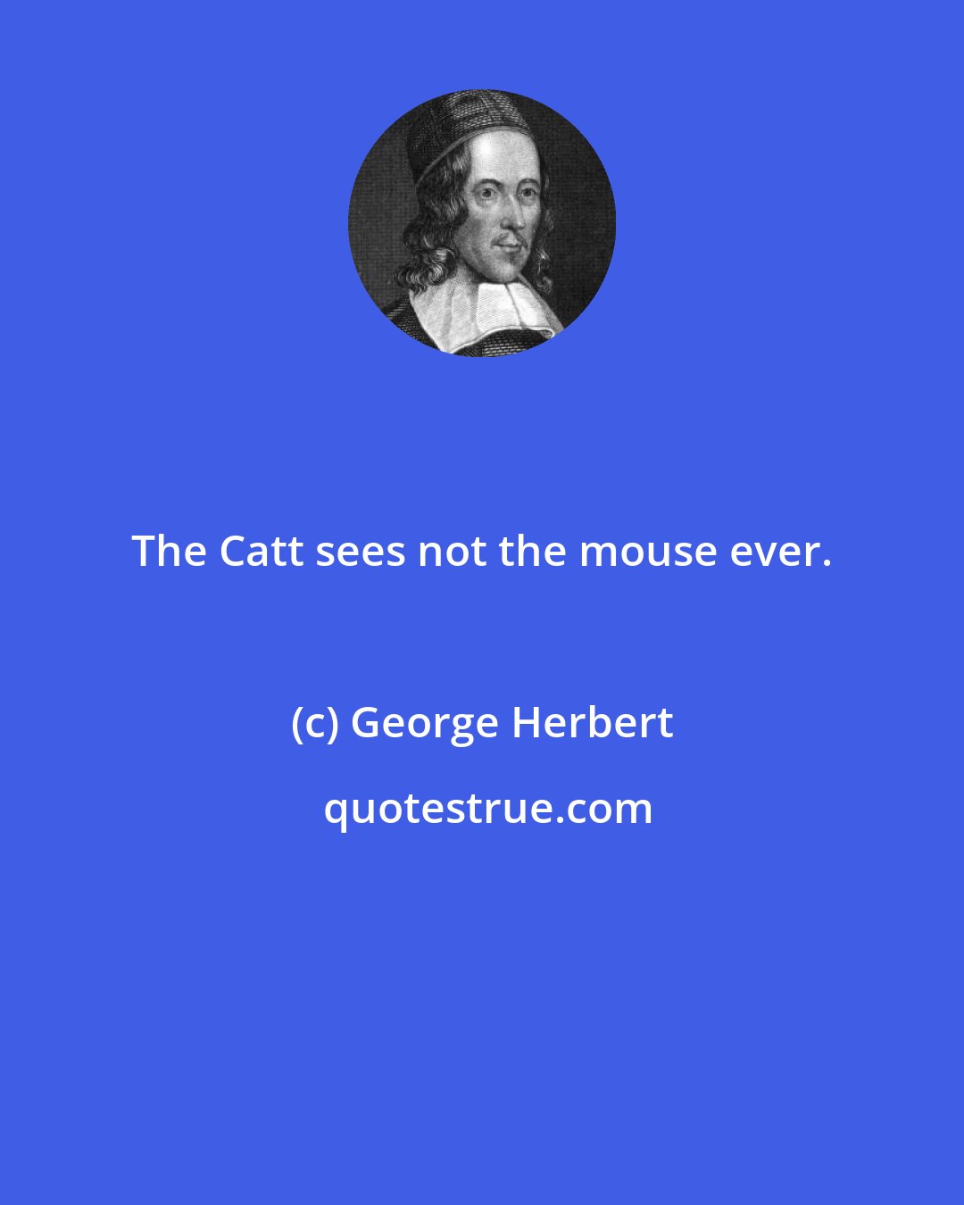 George Herbert: The Catt sees not the mouse ever.