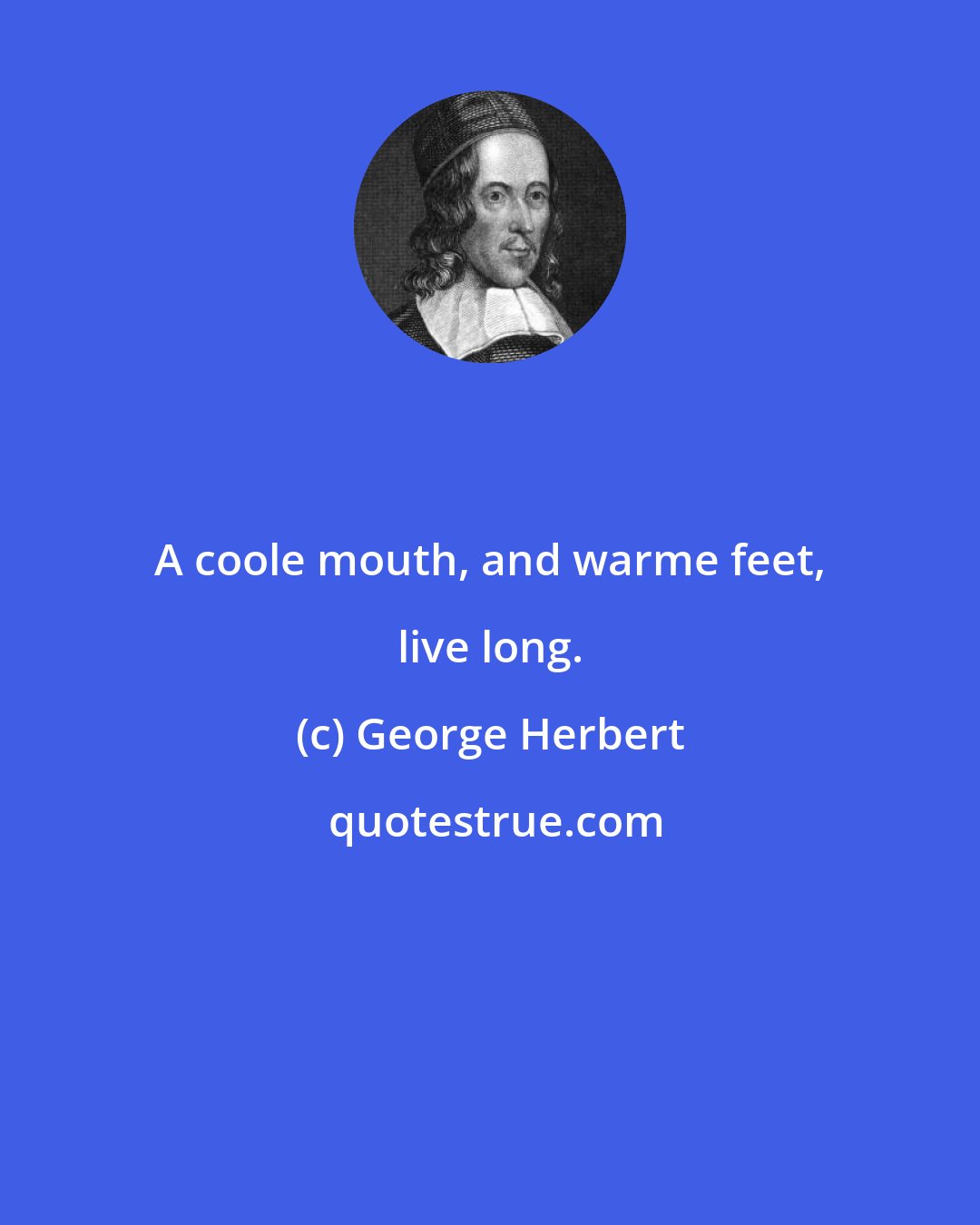 George Herbert: A coole mouth, and warme feet, live long.