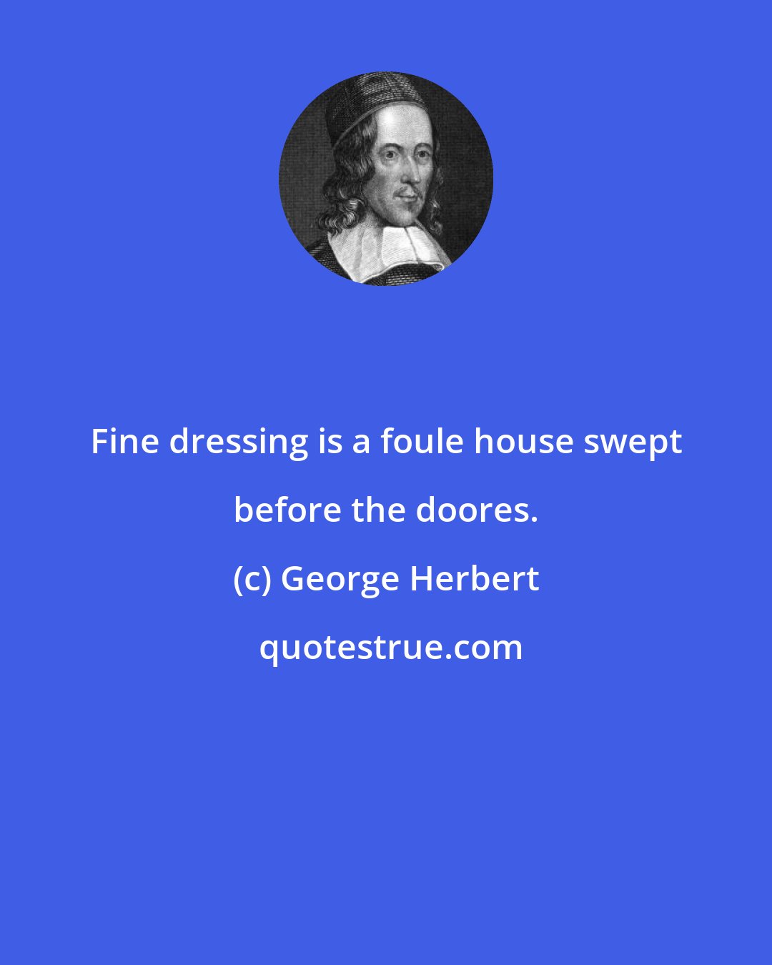 George Herbert: Fine dressing is a foule house swept before the doores.