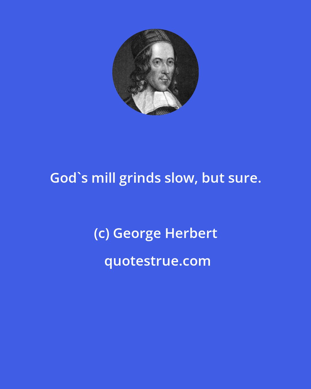 George Herbert: God's mill grinds slow, but sure.