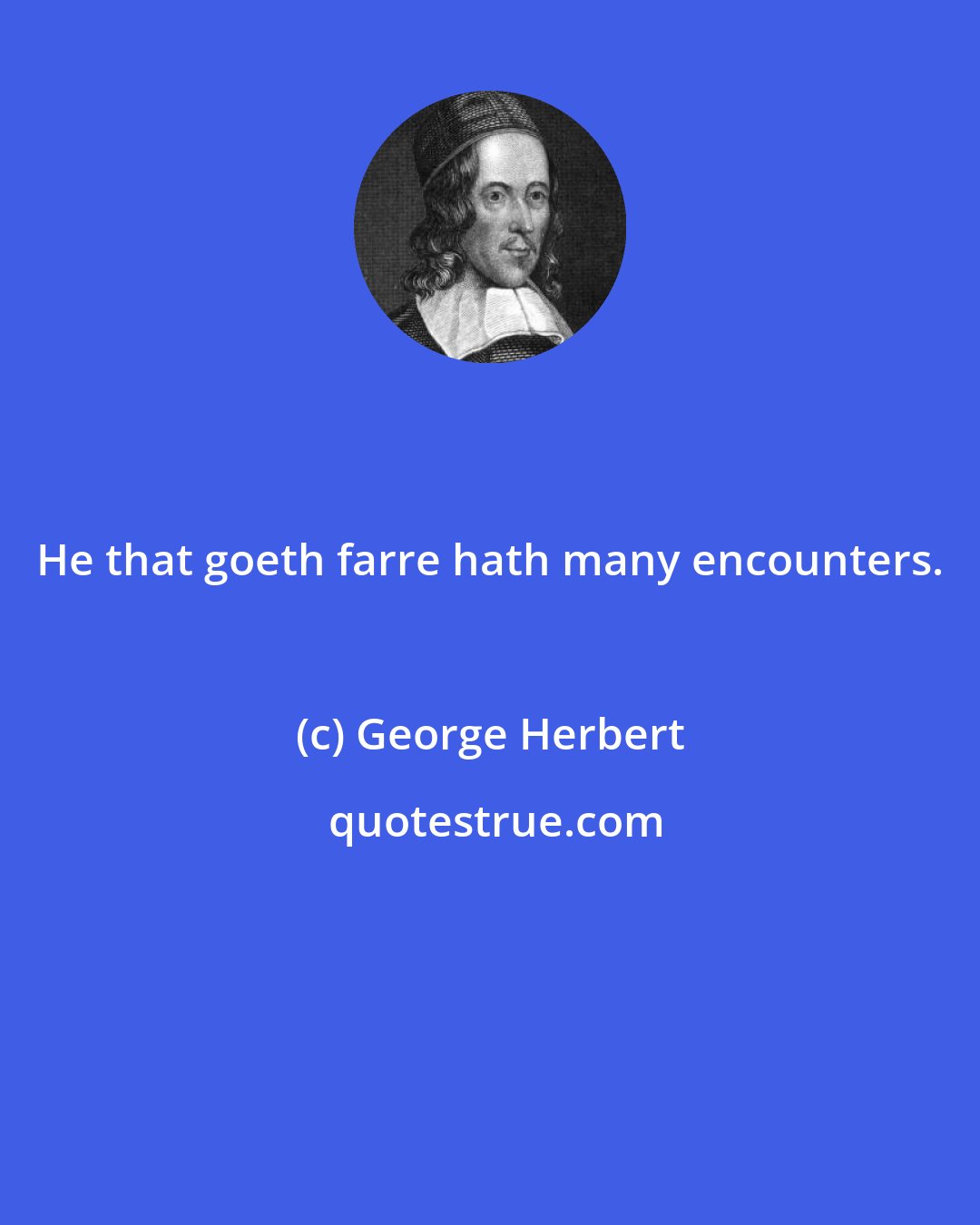 George Herbert: He that goeth farre hath many encounters.