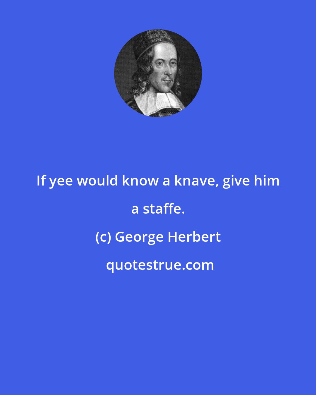 George Herbert: If yee would know a knave, give him a staffe.